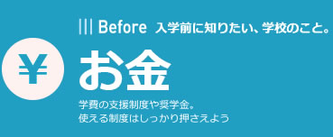 Before | 入学前に知りたい、学校のこと。 | お金